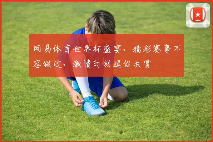 网易体育世界杯盛宴，精彩赛事不容错过，激情时刻逗你共赏