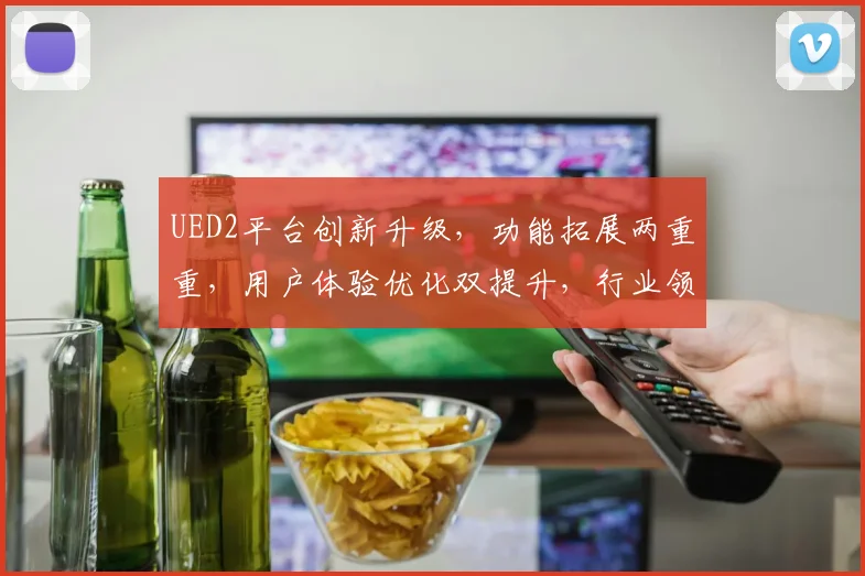 UED2平台创新升级，功能拓展两重重，用户体验优化双提升，行业领跑不止步