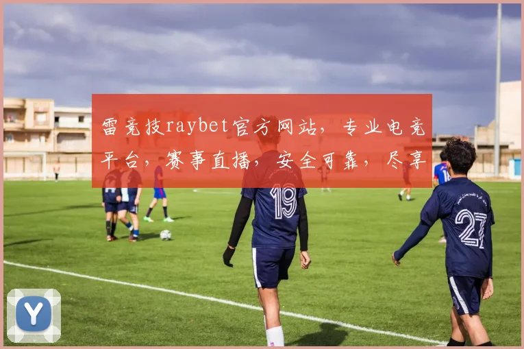 雷竞技raybet官方网站，专业电竞平台，赛事直播，安全可靠，尽享精彩