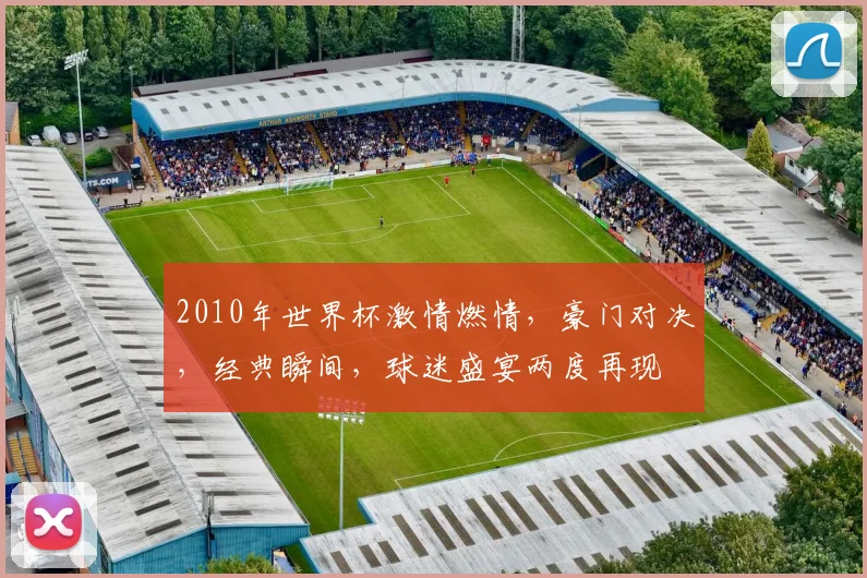 2010年世界杯激情燃情，豪门对决，经典瞬间，球迷盛宴两度再现