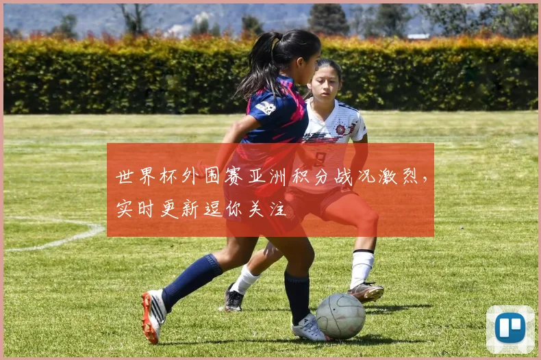 世界杯外围赛亚洲积分战况激烈，实时更新逗你关注