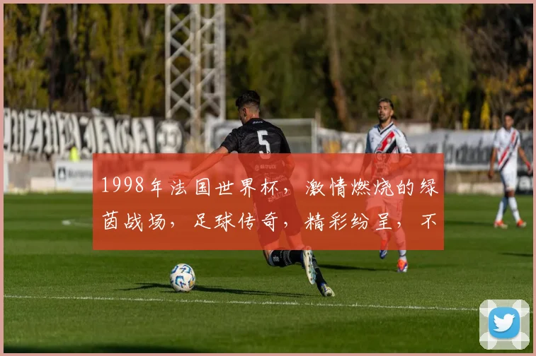 1998年法国世界杯，激情燃烧的绿茵战场，足球传奇，精彩纷呈，不容错过