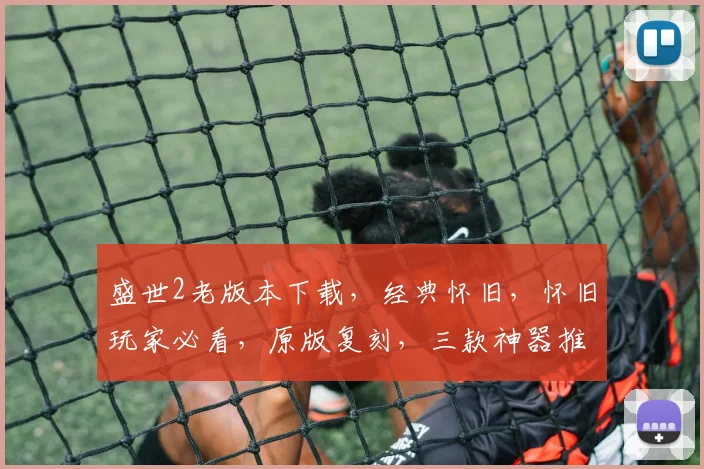 盛世2老版本下载，经典怀旧，怀旧玩家必看，原版复刻，三款神器推荐，快速获取