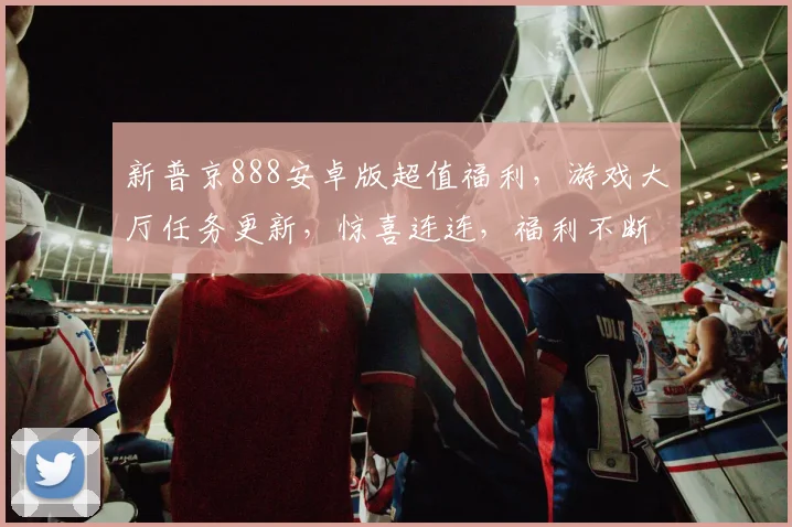 新普京888安卓版超值福利，游戏大厅任务更新，惊喜连连，福利不断，不容错过