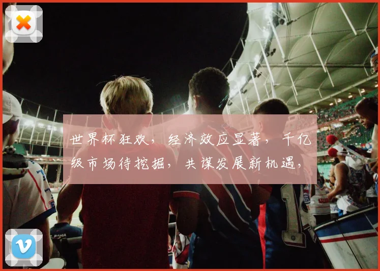 世界杯狂欢，经济效应显著，千亿级市场待挖掘，共谋发展新机遇，一触即发