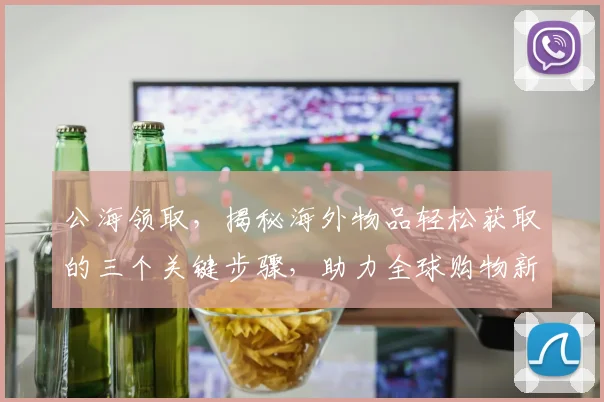 公海领取，揭秘海外物品轻松获取的三个关键步骤，助力全球购物新体验