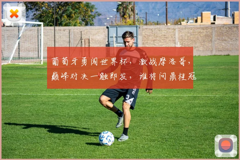 葡萄牙勇闯世界杯，激战摩洛哥，巅峰对决一触即发，谁将问鼎桂冠