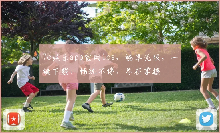 7c娱乐app官网ios，畅享无限，一键下载，畅玩不停，尽在掌握