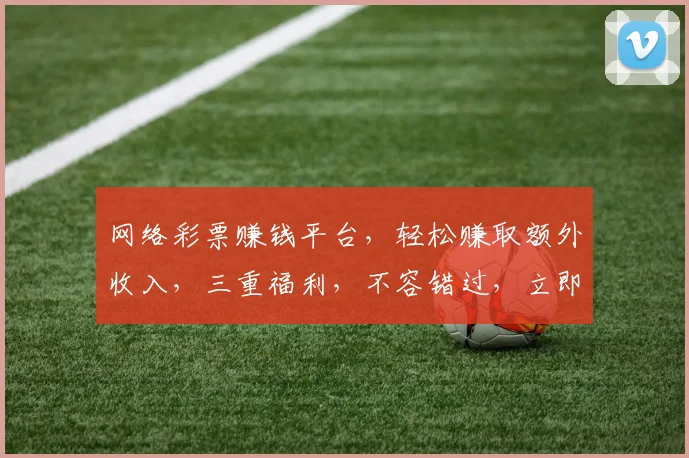 网络彩票赚钱平台，轻松赚取额外收入，三重福利，不容错过，立即加入