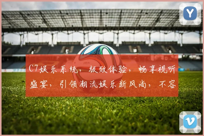 C7娱乐系统，极致体验，畅享视听盛宴，引领潮流娱乐新风尚，不容错过