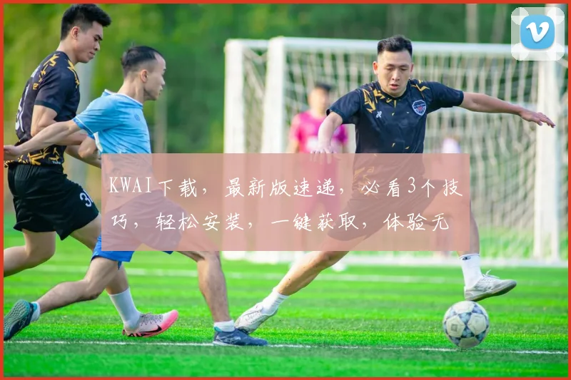 KWAI下载，最新版速递，必看3个技巧，轻松安装，一键获取，体验无界限