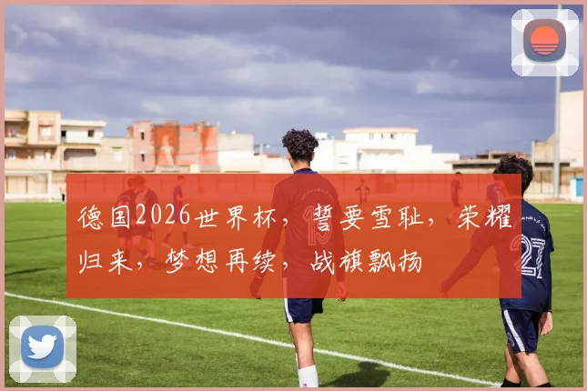 德国2026世界杯，誓要雪耻，荣耀归来，梦想再续，战旗飘扬