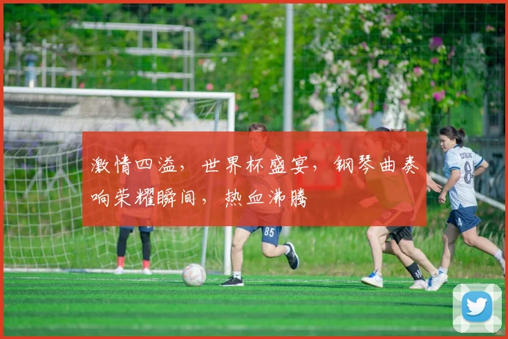 激情四溢，世界杯盛宴，钢琴曲奏响荣耀瞬间，热血沸腾