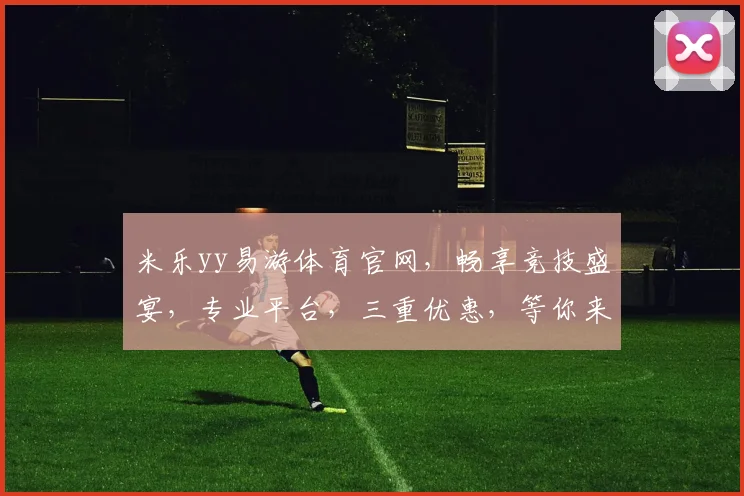 米乐yy易游体育官网，畅享竞技盛宴，专业平台，三重优惠，等你来战，体验非凡