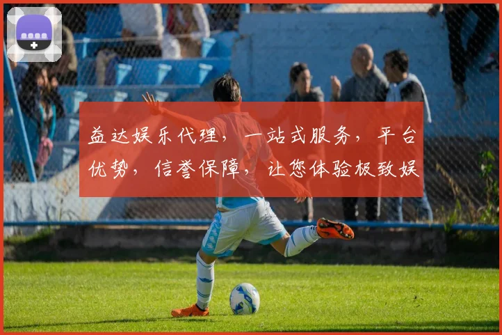 益达娱乐代理，一站式服务，平台优势，信誉保障，让您体验极致娱乐乐趣