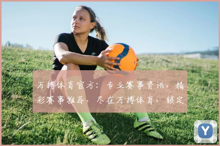 万搏体育官方：专业赛事资讯，精彩赛事推荐，尽在万搏体育，锁定精彩瞬间