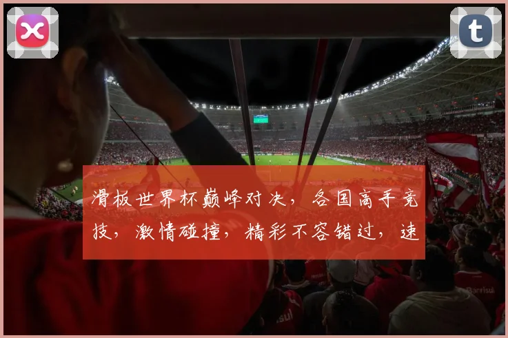 滑板世界杯巅峰对决，各国高手竞技，激情碰撞，精彩不容错过，速来一睹为快