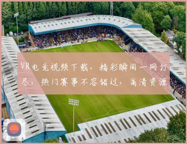 VR电竞视频下载，精彩瞬间一网打尽，热门赛事不容错过，高清资源免费分享，快来下载体验