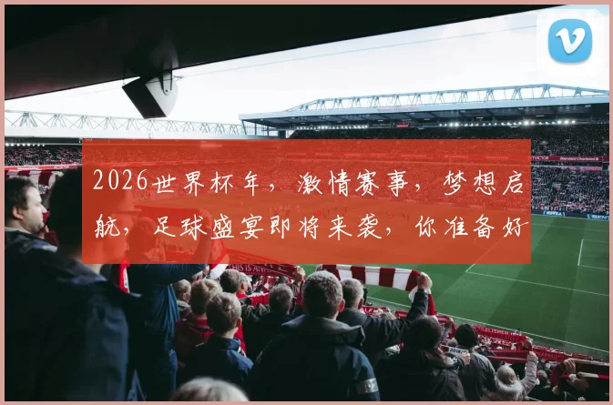 2026世界杯年，激情赛事，梦想启航，足球盛宴即将来袭，你准备好了吗