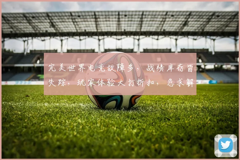 完美世界电竞故障多，战绩库存皆失踪，玩家体验大打折扣，急求解决
