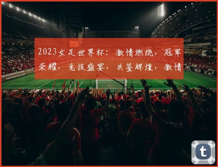 2023女足世界杯：激情燃烧，冠军荣耀，竞技盛宴，共鉴辉煌，激情绽放